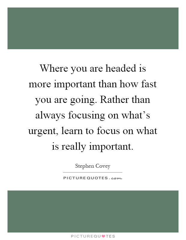 Where you are headed is more important than how fast you are going. Rather than always focusing on what's urgent, learn to focus on what is really important Picture Quote #1