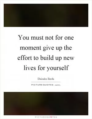 You must not for one moment give up the effort to build up new lives for yourself Picture Quote #1