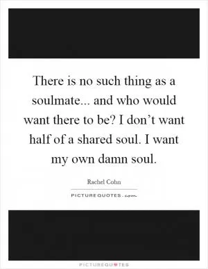 There is no such thing as a soulmate... and who would want there to be? I don’t want half of a shared soul. I want my own damn soul Picture Quote #1