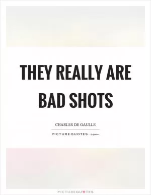They really are bad shots Picture Quote #1