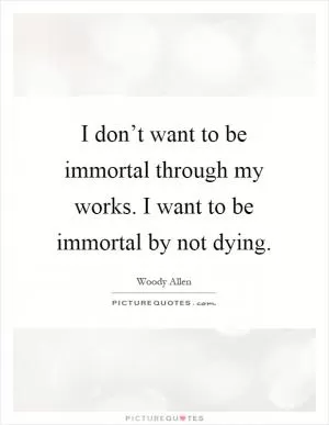 I don’t want to be immortal through my works. I want to be immortal by not dying Picture Quote #1