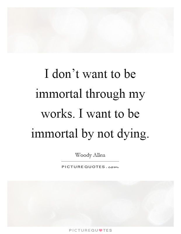 I don't want to be immortal through my works. I want to be immortal by not dying Picture Quote #1