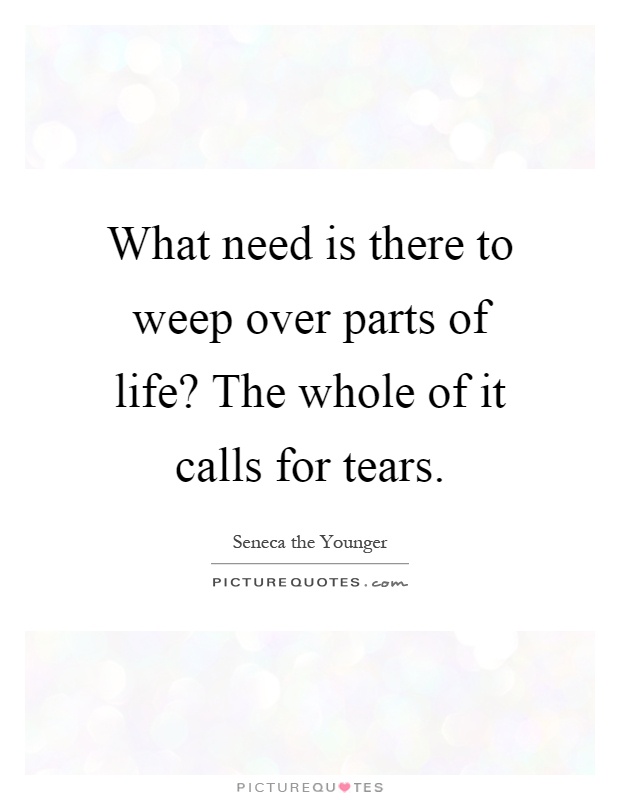 What need is there to weep over parts of life? The whole of it calls for tears Picture Quote #1