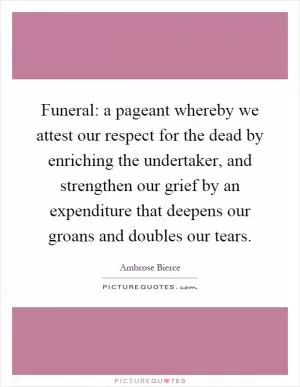 Funeral: a pageant whereby we attest our respect for the dead by enriching the undertaker, and strengthen our grief by an expenditure that deepens our groans and doubles our tears Picture Quote #1