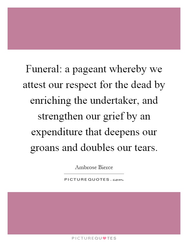Funeral: a pageant whereby we attest our respect for the dead by enriching the undertaker, and strengthen our grief by an expenditure that deepens our groans and doubles our tears Picture Quote #1