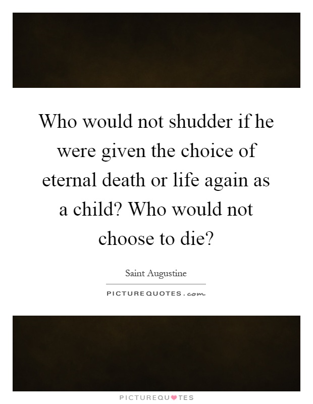 Who would not shudder if he were given the choice of eternal death or life again as a child? Who would not choose to die? Picture Quote #1