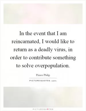 In the event that I am reincarnated, I would like to return as a deadly virus, in order to contribute something to solve overpopulation Picture Quote #1