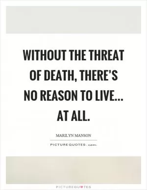 Without the threat of death, there’s no reason to live... at all Picture Quote #1