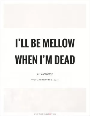 I’ll be mellow when I’m dead Picture Quote #1