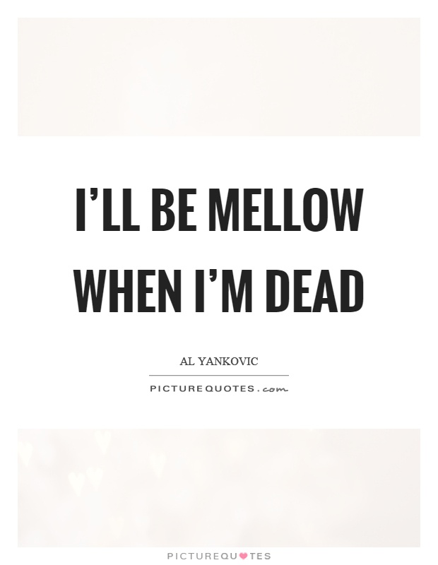 I'll be mellow when I'm dead Picture Quote #1