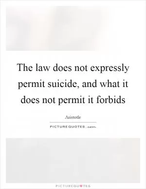 The law does not expressly permit suicide, and what it does not permit it forbids Picture Quote #1