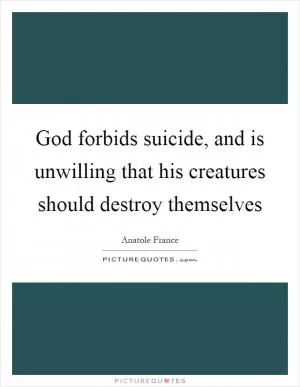 God forbids suicide, and is unwilling that his creatures should destroy themselves Picture Quote #1
