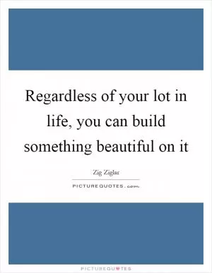 Regardless of your lot in life, you can build something beautiful on it Picture Quote #1