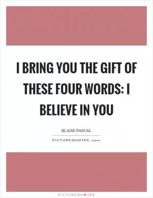I bring you the gift of these four words: I believe in you Picture Quote #1