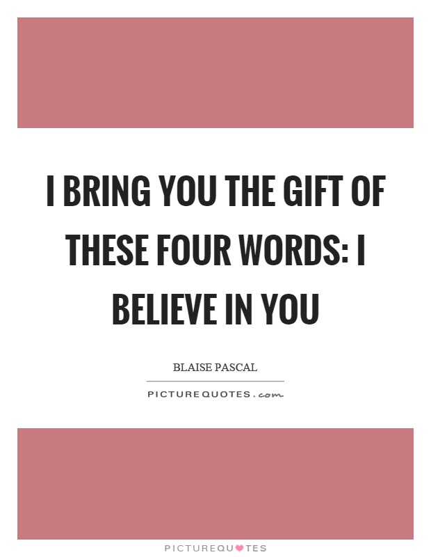 I bring you the gift of these four words: I believe in you Picture Quote #1