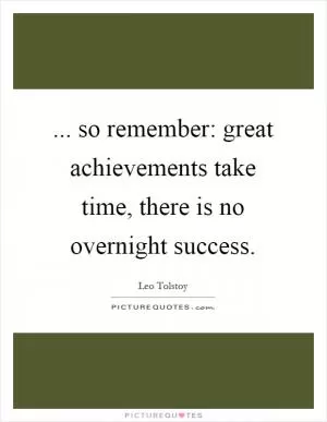 ... so remember: great achievements take time, there is no overnight success Picture Quote #1