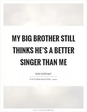 My big brother still thinks he’s a better singer than me Picture Quote #1