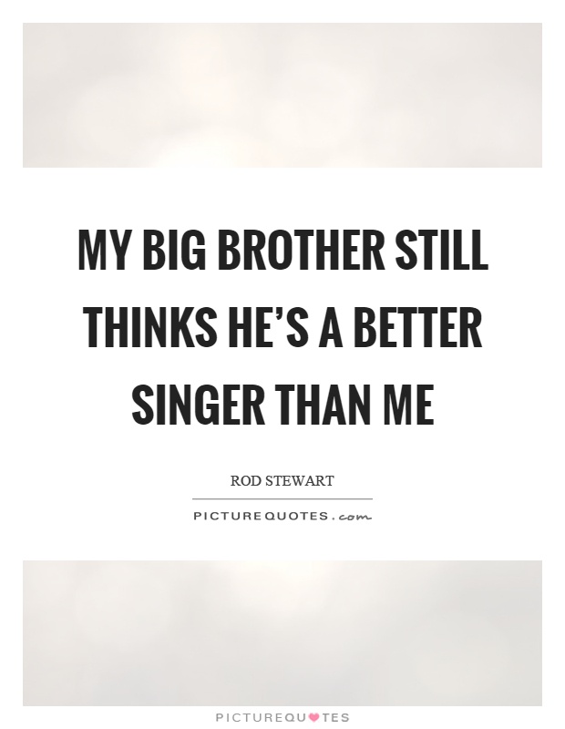 My big brother still thinks he's a better singer than me Picture Quote #1