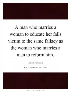 A man who marries a woman to educate her falls victim to the same fallacy as the woman who marries a man to reform him Picture Quote #1