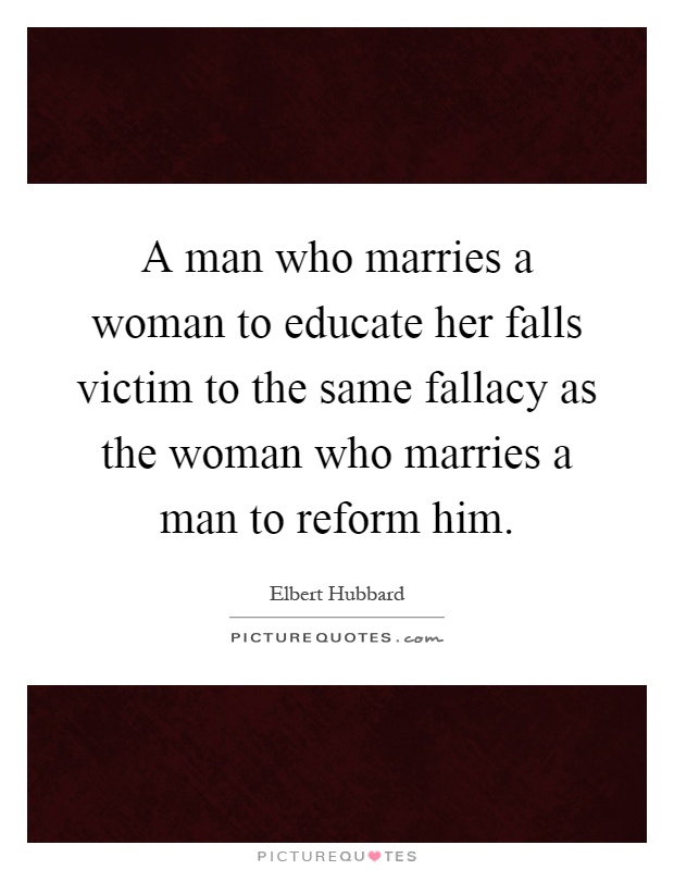 A man who marries a woman to educate her falls victim to the same fallacy as the woman who marries a man to reform him Picture Quote #1