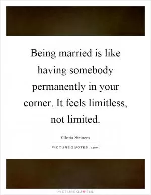 Being married is like having somebody permanently in your corner. It feels limitless, not limited Picture Quote #1