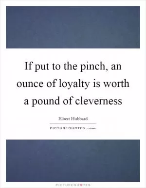 If put to the pinch, an ounce of loyalty is worth a pound of cleverness Picture Quote #1