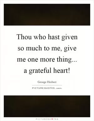 Thou who hast given so much to me, give me one more thing... a grateful heart! Picture Quote #1