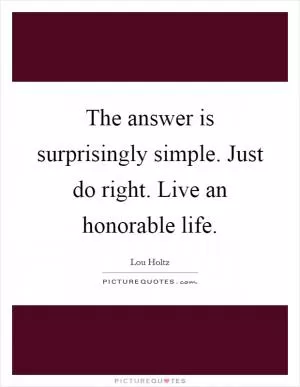 The answer is surprisingly simple. Just do right. Live an honorable life Picture Quote #1