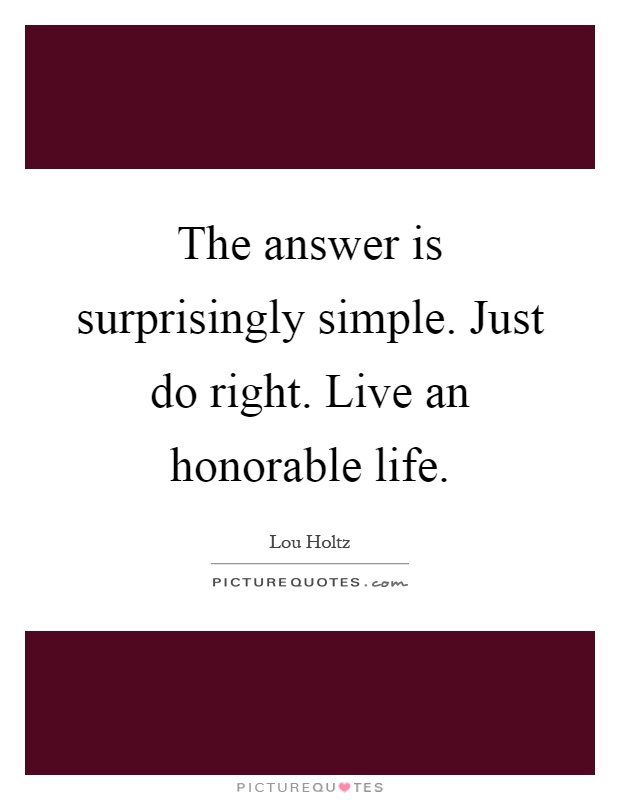 The answer is surprisingly simple. Just do right. Live an honorable life Picture Quote #1