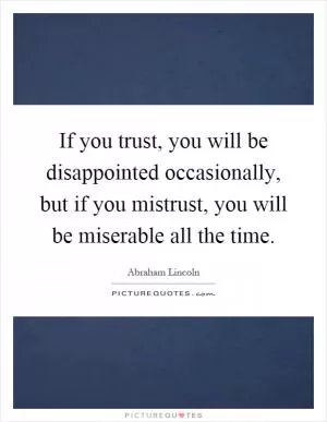 If you trust, you will be disappointed occasionally, but if you mistrust, you will be miserable all the time Picture Quote #1