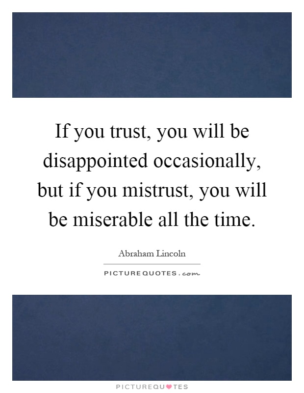 If you trust, you will be disappointed occasionally, but if you mistrust, you will be miserable all the time Picture Quote #1