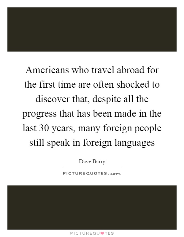 Americans who travel abroad for the first time are often shocked to discover that, despite all the progress that has been made in the last 30 years, many foreign people still speak in foreign languages Picture Quote #1