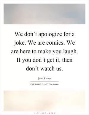 We don’t apologize for a joke. We are comics. We are here to make you laugh. If you don’t get it, then don’t watch us Picture Quote #1
