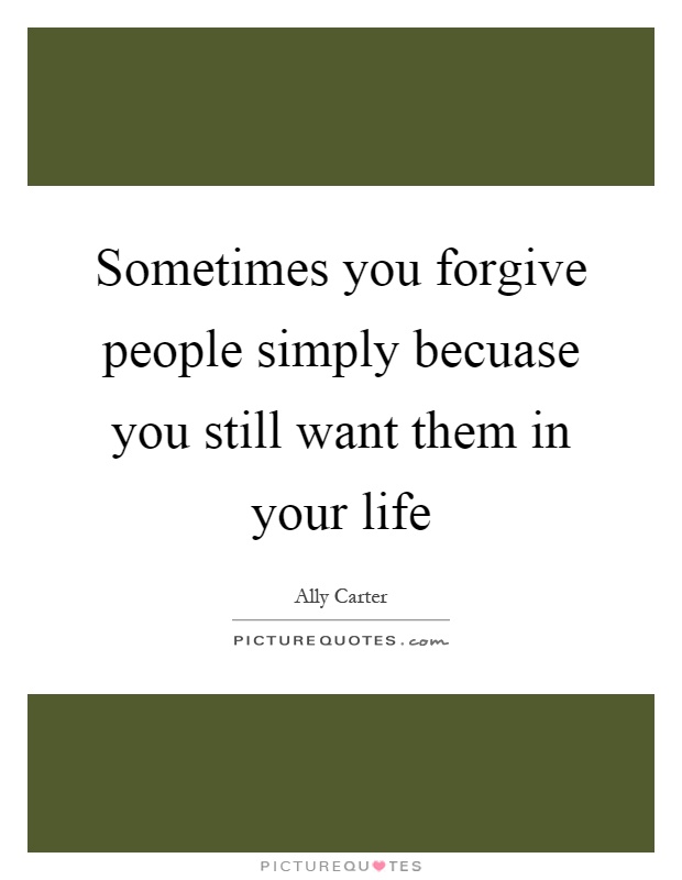 Sometimes you forgive people simply becuase you still want them in your life Picture Quote #1