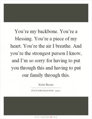 You’re my backbone. You’re a blessing. You’re a piece of my heart. You’re the air I breathe. And you’re the strongest person I know, and I’m so sorry for having to put you through this and having to put our family through this Picture Quote #1