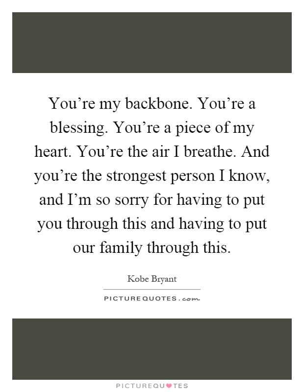 You're my backbone. You're a blessing. You're a piece of my heart. You're the air I breathe. And you're the strongest person I know, and I'm so sorry for having to put you through this and having to put our family through this Picture Quote #1