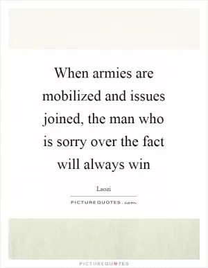 When armies are mobilized and issues joined, the man who is sorry over the fact will always win Picture Quote #1