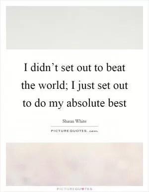 I didn’t set out to beat the world; I just set out to do my absolute best Picture Quote #1