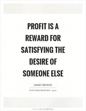 Profit is a reward for satisfying the desire of someone else Picture Quote #1