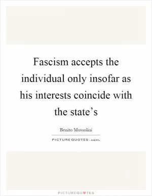 Fascism accepts the individual only insofar as his interests coincide with the state’s Picture Quote #1