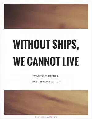 Without ships, we cannot live Picture Quote #1