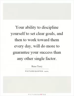 Your ability to discipline yourself to set clear goals, and then to work toward them every day, will do more to guarantee your success than any other single factor Picture Quote #1