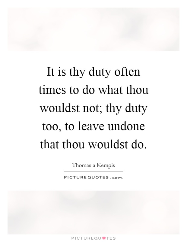It is thy duty often times to do what thou wouldst not; thy duty too, to leave undone that thou wouldst do Picture Quote #1