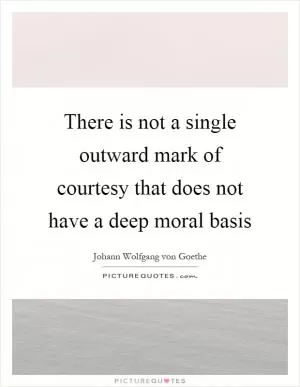 There is not a single outward mark of courtesy that does not have a deep moral basis Picture Quote #1
