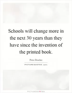 Schools will change more in the next 30 years than they have since the invention of the printed book Picture Quote #1