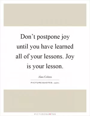 Don’t postpone joy until you have learned all of your lessons. Joy is your lesson Picture Quote #1