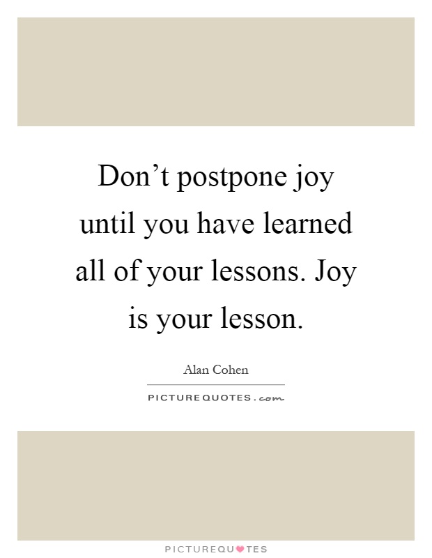 Don't postpone joy until you have learned all of your lessons. Joy is your lesson Picture Quote #1