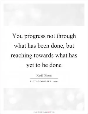 You progress not through what has been done, but reaching towards what has yet to be done Picture Quote #1