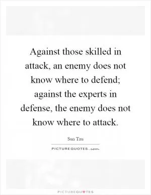 Against those skilled in attack, an enemy does not know where to defend; against the experts in defense, the enemy does not know where to attack Picture Quote #1
