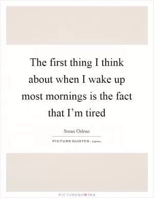 The first thing I think about when I wake up most mornings is the fact that I’m tired Picture Quote #1